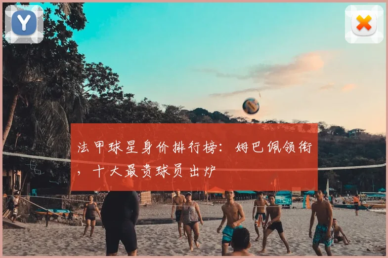 法甲球星身价排行榜:姆巴佩领衔,十大最贵球员出炉