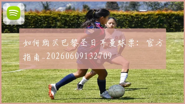 如何购买巴黎圣日耳曼球票：官方指南_20260609132709