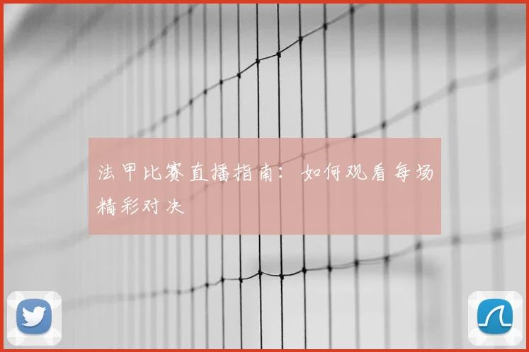 法甲比赛直播指南：如何观看每场精彩对决