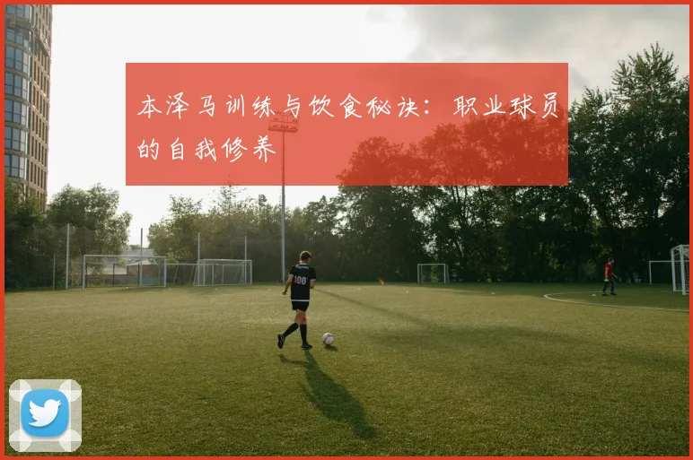 本泽马训练与饮食秘诀:职业球员的自我修养