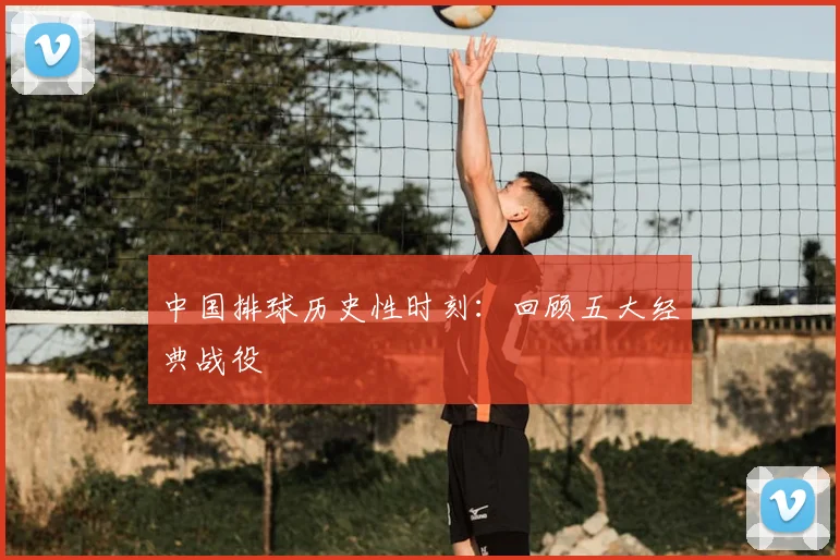中国排球历史性时刻:回顾五大经典战役