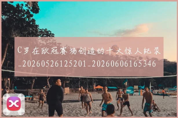 C罗在欧冠赛场创造的十大惊人纪录_20260526125201_20260606165346