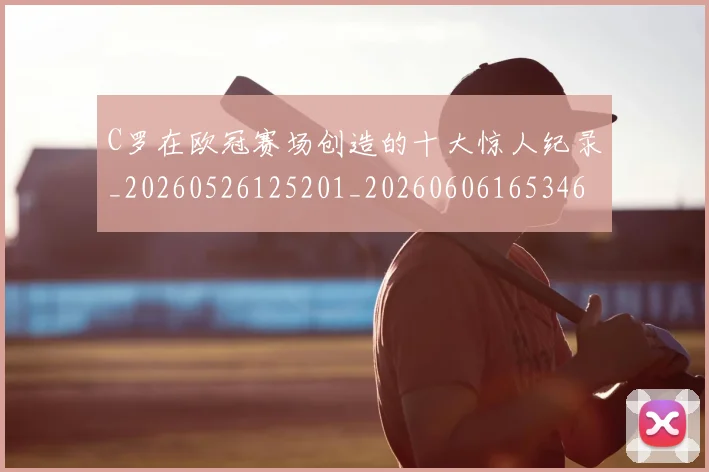 C罗在欧冠赛场创造的十大惊人纪录_20260526125201_20260606165346