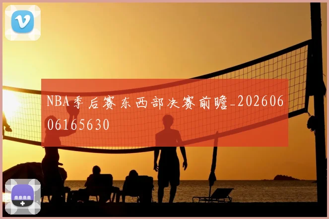 NBA季后赛东西部决赛前瞻_20260606165630