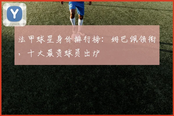法甲球星身价排行榜：姆巴佩领衔，十大最贵球员出炉