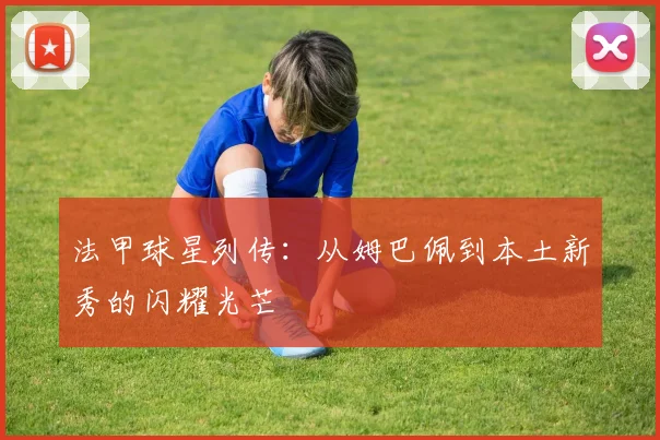 法甲球星列传:从姆巴佩到本土新秀的闪耀光芒